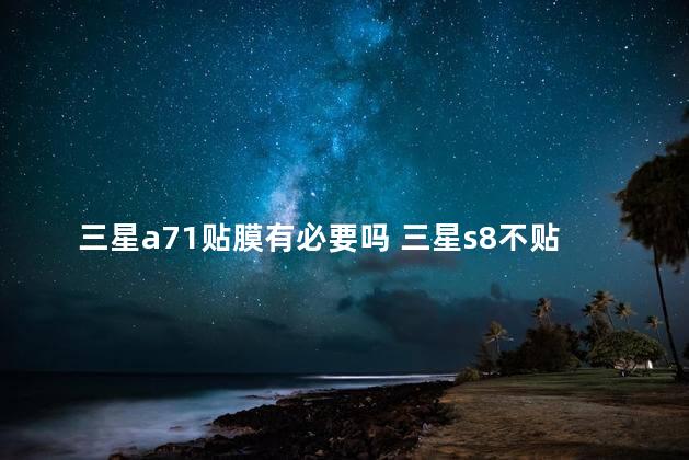 三星a71贴膜有必要吗 三星s8不贴膜会刮花吗